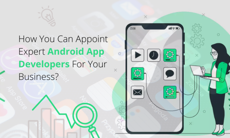 How You Can Appoint Expert Android App Developers For Your Business?